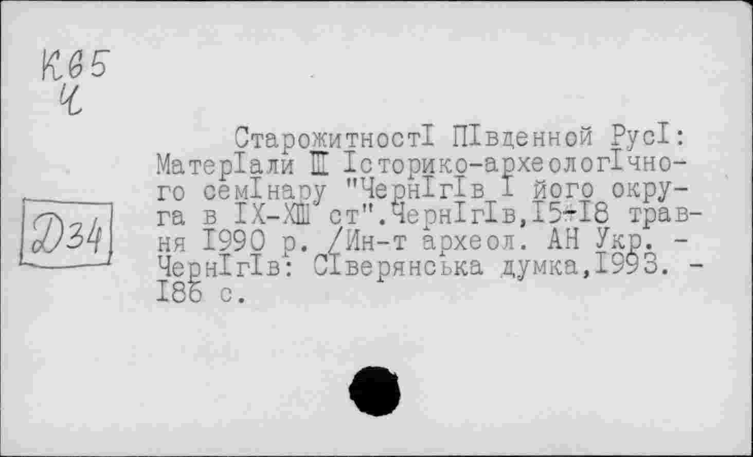 ﻿Старожитності ПІвценной Русі: Матеріали В Історико-археологічно-го семінару "Чернігів І його округа в ІХ-ХШ ст".Чернігів, 15-18 трав ня 1990 р. /Ин-т археол. АН Укр. -Чернігів: Сіверянська думка,1993. І8о с.